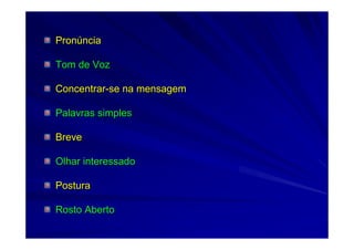 PronPronúúnciancia
Tom de VozTom de Voz
ConcentrarConcentrar--se na mensagemse na mensagem
Palavras simplesPalavras simples
BreveBreve
Olhar interessadoOlhar interessado
PosturaPostura
Rosto AbertoRosto Aberto
 