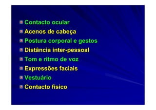 Contacto ocularContacto ocular
Acenos de cabeAcenos de cabeççaa
Postura corporal e gestosPostura corporal e gestos
Distância interDistância inter--pessoalpessoal
Tom e ritmo de vozTom e ritmo de voz
Expressões faciaisExpressões faciais
VestuVestuááriorio
Contacto fContacto fíísicosico
 