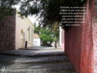 Contudo, as coisas nunca voltam ao que eram antes de uma crise, pois esta cria uma nova realidade, e cada um de nós tem de evoluir para atuar nessa nova condição. 