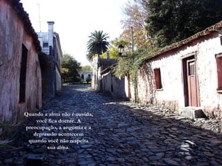 Quando a alma não é ouvida, você fica doente. A preocupação, a angústia e a depressão acontecem quando você não respeita sua alma. 