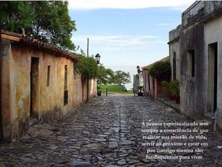 A pessoa espiritualizada tem sempre a consciência de que realizar sua missão de vida, servir ao próximo e estar em paz consigo mesma são fundamentais para viver. 