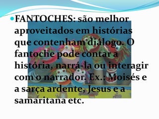 FANTOCHES: são melhor
aproveitados em histórias
que contenham diálogo. O
fantoche pode contar a
história, narrá-la ou interagir
com o narrador. Ex.: Moisés e
a sarça ardente, Jesus e a
samaritana etc.
 