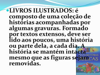 LIVROS ILUSTRADOS: é
composto de uma coleção de
histórias acompanhadas por
algumas gravuras. Formado
por textos extensos, deve ser
lido aos poucos, uma história
ou parte dela, a cada dia. A
história se mantém intacta
mesmo que as figuras sejam
removidas.
 