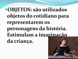 OBJETOS: são utilizados
objetos do cotidiano para
representarem os
personagens da história.
Estimulam a imaginação
da criança.
 