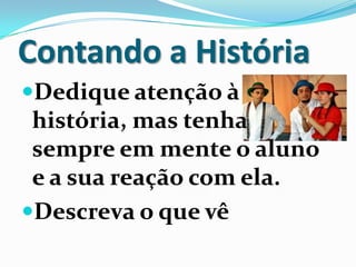 Contando a História
Dedique atenção à
história, mas tenha
sempre em mente o aluno
e a sua reação com ela.
Descreva o que vê
 