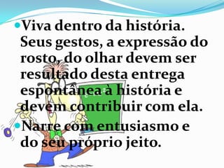 Viva dentro da história.
Seus gestos, a expressão do
rosto, do olhar devem ser
resultado desta entrega
espontânea à história e
devem contribuir com ela.
Narre com entusiasmo e
do seu próprio jeito.
 