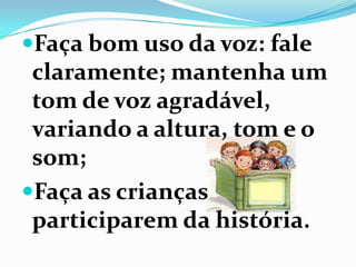 Faça bom uso da voz: fale
claramente; mantenha um
tom de voz agradável,
variando a altura, tom e o
som;
Faça as crianças
participarem da história.
 