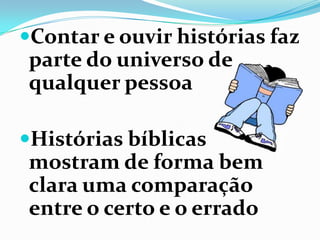 Contar e ouvir histórias faz
parte do universo de
qualquer pessoa
Histórias bíblicas
mostram de forma bem
clara uma comparação
entre o certo e o errado
 