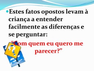 Estes fatos opostos levam à
criança a entender
facilmente as diferenças e
se perguntar:
“Com quem eu quero me
parecer?”
 
