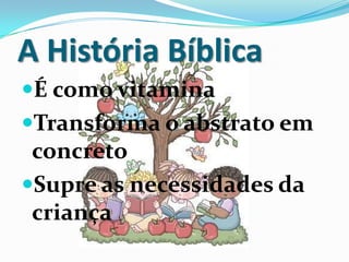 A História Bíblica
É como vitamina
Transforma o abstrato em
concreto
Supre as necessidades da
criança
 