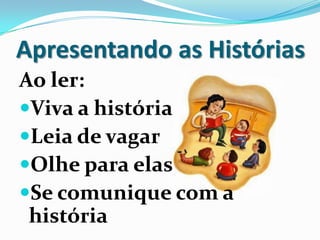 Apresentando as Histórias
Ao ler:
Viva a história
Leia de vagar
Olhe para elas
Se comunique com a
história
 