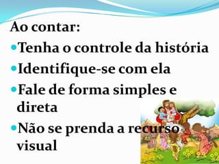 Ao contar:
Tenha o controle da história
Identifique-se com ela
Fale de forma simples e
direta
Não se prenda a recurso
visual
 