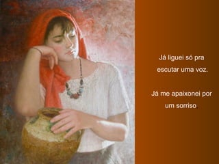 Já liguei só pra escutar uma voz. Já me apaixonei por um sorriso , 