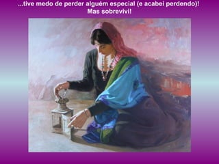 ...tive medo de perder alguém especial (e acabei perdendo)!  Mas sobrevivi! 