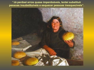 “ Já perdoei erros quase imperdoáveis, tentei substituir pessoas insubstituíveis e esquecer pessoas inesquecíveis”. 