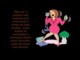 “Não sei” é
sempre uma
resposta que
economiza o
tempo de todo
mundo , e prédispõe os
envolvidos a
conseguir dados
mais concretos
antes de tomar
uma decisão.

 