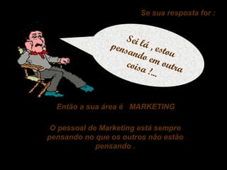 Se sua resposta for :

Sei l
pens á , est
ou
ando
em o
coisa
u tr a
!...
Então a sua área é MARKETING
O pessoal de Marketing está sempre
pensando no que os outros não estão
pensando .

 