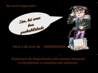 Se você responder :

uma
im , h á
S
boa
id a d e
babil
pro
Você é da área de

ENGENHARIA

O pessoal da Engenharia está sempre disposto
a transformar o universo em números.

 