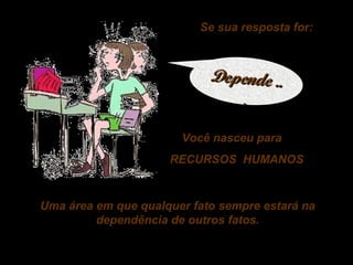 Se sua resposta for:

Depende ..
.
Você nasceu para
RECURSOS HUMANOS

Uma área em que qualquer fato sempre estará na
dependência de outros fatos.

 