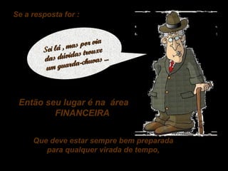 Se a resposta for :

ia
a s p or v
Sei lá , m s trouxe
a
as dúvid chuvas ...
d
guardaum

Então seu lugar é na área
FINANCEIRA
Que deve estar sempre bem preparada
para qualquer virada de tempo,

 