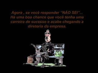Agora , se você responder “NÃO SEI”...
Há uma boa chance que você tenha uma
carreira de sucesso e acabe chegando a
diretoria da empresa.

 