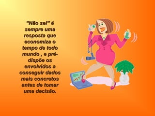““Não sei” éNão sei” é
sempre umasempre uma
resposta queresposta que
economiza oeconomiza o
tempo de todotempo de todo
mundo , e pré-mundo , e pré-
dispõe osdispõe os
envolvidos aenvolvidos a
conseguir dadosconseguir dados
mais concretosmais concretos
antes de tomarantes de tomar
uma decisão.uma decisão.
 