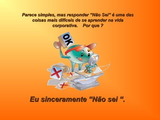 Parece simples, mas responder “Não Sei” é uma dasParece simples, mas responder “Não Sei” é uma das
coisas mais difíceis de se aprender na vidacoisas mais difíceis de se aprender na vida
corporativa. Por que ?corporativa. Por que ?
Eu sinceramente “Não sei “.Eu sinceramente “Não sei “.
 