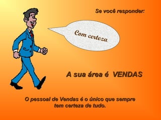 Se você responderSe você responder::
A sua área é VENDASA sua área é VENDAS
O pessoal de Vendas é o único que sempreO pessoal de Vendas é o único que sempre
tem certeza de tudo.tem certeza de tudo.
Com certeza.
 