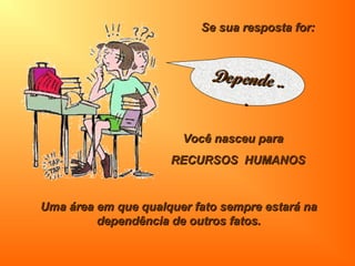 Se sua resposta for:Se sua resposta for:
Você nasceu paraVocê nasceu para
RECURSOS HUMANOSRECURSOS HUMANOS
Uma área em que qualquer fato sempre estará naUma área em que qualquer fato sempre estará na
dependência de outros fatos.dependência de outros fatos.
Depende ..Depende ..
..
 