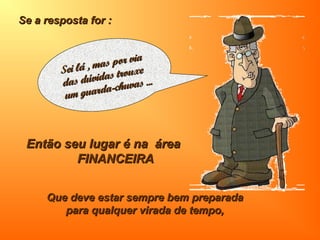 Se a resposta for :Se a resposta for :
Então seu lugar é na áreaEntão seu lugar é na área
FINANCEIRAFINANCEIRA
Que deve estar sempre bem preparadaQue deve estar sempre bem preparada
para qualquer virada de tempo,para qualquer virada de tempo,
Sei lá , mas por via
Sei lá , mas por via
das dúvidas trouxe
das dúvidas trouxe
um guarda-chuvas ...
um guarda-chuvas ...
 