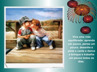 Viva uma vida equilibrada: aprenda um pouco, pense um pouco, desenhe e pinte e cante e dance e brinque e trabalhe um pouco todos os dias.  