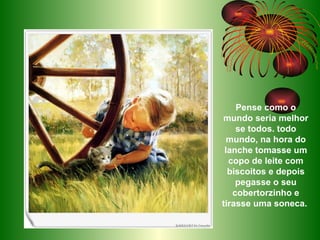 Pense como o mundo seria melhor se todos. todo mundo, na hora do lanche tomasse um copo de leite com biscoitos e depois pegasse o seu cobertorzinho e tirasse uma soneca.  