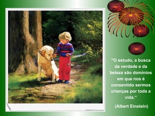 "O estudo, a busca da verdade e da beleza são domínios em que nos é consentido sermos crianças por toda a vida.“ (Albert Einstein) 