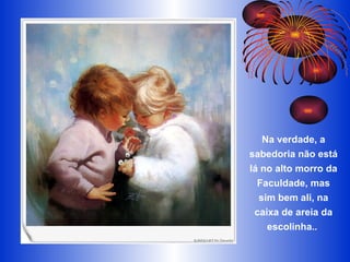 Na verdade, a sabedoria não está lá no alto morro da Faculdade, mas sim bem ali, na caixa de areia da escolinha..  