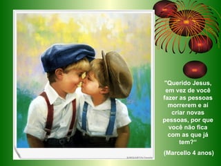 "Querido Jesus, em vez de você fazer as pessoas morrerem e aí criar novas pessoas, por que você não fica com as que já tem?“ (Marcello 4 anos)   