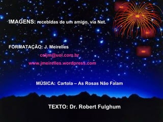 IMAGENS:  recebIdas de um amigo, via Net.  FORMATAÇÃO: J. Meirelles  [email_address] www.jmeirelles.wordpress.com MÚSICA:   Cartola – As Rosas Não Falam TEXTO: Dr. Robert Fulghum 