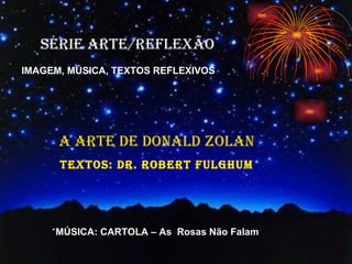 SÉRIE ARTE/REFLEXÃO IMAGEM, MÚSICA, TEXTOS REFLEXIVOS A ARTE DE DONALD ZOLAN TEXTOS: Dr. Robert Fulghum ´ MÚSICA: CARTOLA –   As  Rosas Não Falam 