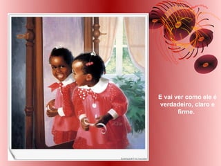 E vai ver como ele é
verdadeiro, claro e
       firme.
 