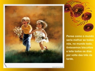 Pense como o mundo
seria melhor se todos
nós, no mundo todo,
tivéssemos biscoitos
e leite todos os dias
por volta das três da
tarde,
 