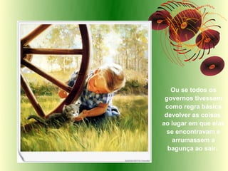 Ou se todos os
 governos tivessem
 como regra básica
 devolver as coisas
ao lugar em que elas
  se encontravam e
   arrumassem a
  bagunça ao sair.
 