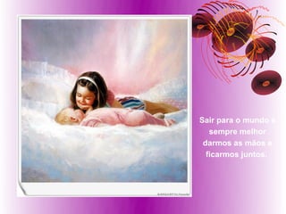 Sair para o mundo é
   sempre melhor
 darmos as mãos e
  ficarmos juntos.
 