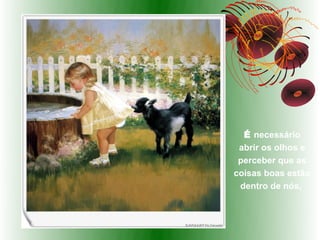 É necessário
 abrir os olhos e
 perceber que as
coisas boas estão
 dentro de nós,
 