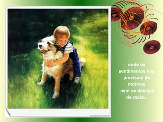 onde os
sentimentos não
  precisam de
    motivos
 nem os desejos
   de razão.
 