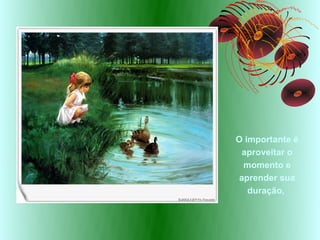O importante é
  aproveitar o
  momento e
 aprender sua
   duração,
 