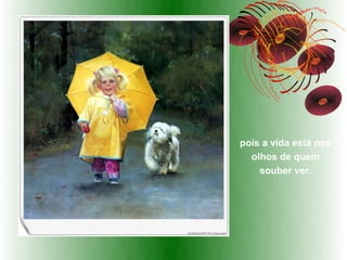 pois a vida está nos
  olhos de quem
    souber ver.
 