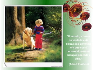 "O estudo, a busca
  da verdade e da
beleza são domínios
   em que nos é
consentido sermos
crianças por toda a
       vida.“

  (Albert Einstein)
 
