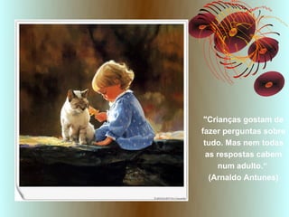 "Crianças gostam de
fazer perguntas sobre
 tudo. Mas nem todas
  as respostas cabem
     num adulto.“
   (Arnaldo Antunes)
 