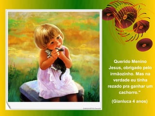 Querido Menino
 Jesus, obrigado pelo
  irmãozinho. Mas na
    verdade eu tinha
rezado pra ganhar um
       cachorro."

 (Gianluca 4 anos)
 