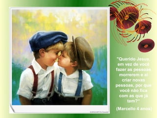 "Querido Jesus,
 em vez de você
fazer as pessoas
  morrerem e aí
   criar novas
pessoas, por que
  você não fica
  com as que já
      tem?“
(Marcello 4 anos)
 