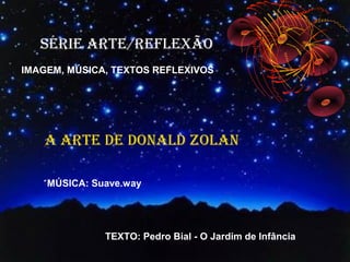 SÉRIE ARTE/REFLEXÃO
IMAGEM, MÚSICA, TEXTOS REFLEXIVOS




    A ARTE DE DONALD ZOLAN

   ´ MÚSICA: Suave.way




              TEXTO: Pedro Bial - O Jardim de Infância
 